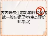 齐齐哈尔生态影响评价师考试一般在哪里考(生态评价师考点)