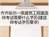 齐齐哈尔一级建筑工程建造师考试需要什么学历(建造师考试学历要求)