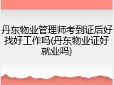 丹东物业管理师考到证后好找好工作吗(丹东物业证好就业吗)