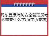 丹东五级消防安全管理员考试需要什么学历(学历要求)