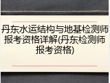 丹东水运结构与地基检测师报考资格详解(丹东检测师报考资格)