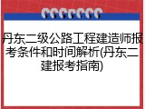 丹东二级公路工程建造师报考条件和时间解析(丹东二建报考指南)