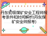 丹东初级煤矿安全工程师报考条件和时间解析(丹东煤矿安全师报考)