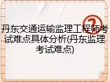 丹东交通运输监理工程师考试难点具体分析(丹东监理考试难点)