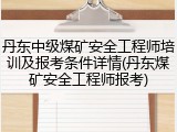 丹东中级煤矿安全工程师培训及报考条件详情(丹东煤矿安全工程师报考)