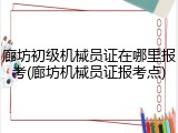 廊坊初级机械员证在哪里报考(廊坊机械员证报考点)
