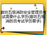 廊坊五级消防安全管理员考试需要什么学历(廊坊五级消防员考试学历要求)