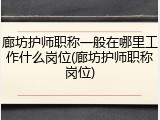 廊坊护师职称一般在哪里工作什么岗位(廊坊护师职称岗位)
