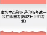 廊坊生态影响评价师考试一般在哪里考(廊坊环评师考点)