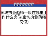 廊坊执业药师一般在哪里工作什么岗位(廊坊执业药师岗位)
