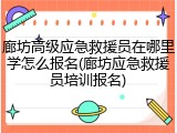 廊坊高级应急救援员在哪里学怎么报名(廊坊应急救援员培训报名)