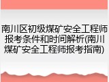 南川区初级煤矿安全工程师报考条件和时间解析(南川煤矿安全工程师报考指南)