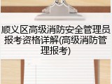 顺义区高级消防安全管理员报考资格详解(高级消防管理报考)