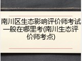 南川区生态影响评价师考试一般在哪里考(南川生态评价师考点)