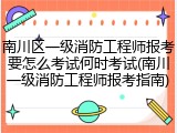 南川区一级消防工程师报考要怎么考试何时考试(南川一级消防工程师报考指南)
