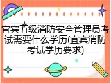 宜宾五级消防安全管理员考试需要什么学历(宜宾消防考试学历要求)