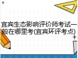 宜宾生态影响评价师考试一般在哪里考(宜宾环评考点)