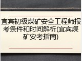 宜宾初级煤矿安全工程师报考条件和时间解析(宜宾煤矿安考指南)