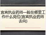 宜宾执业药师一般在哪里工作什么岗位(宜宾执业药师去向)