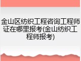 金山区纺织工程咨询工程师证在哪里报考(金山纺织工程师报考)