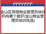 金山区高级物业管理员培训机构哪个最好(金山物业管理员培训优选)