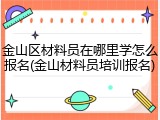 金山区材料员在哪里学怎么报名(金山材料员培训报名)