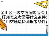 金山区一级交通运输造价工程师怎么考需要什么条件(金山交通造价师报考条件)
