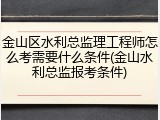 金山区水利总监理工程师怎么考需要什么条件(金山水利总监报考条件)