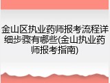 金山区执业药师报考流程详细步骤有哪些(金山执业药师报考指南)