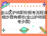 金山区护师职称报考流程详细步骤有哪些(金山护师报考步骤)