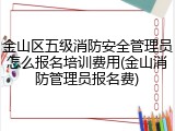 金山区五级消防安全管理员怎么报名培训费用(金山消防管理员报名费)