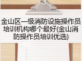 金山区一级消防设施操作员培训机构哪个最好(金山消防操作员培训优选)