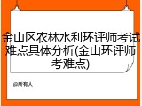 金山区农林水利环评师考试难点具体分析(金山环评师考难点)