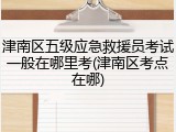 津南区五级应急救援员考试一般在哪里考(津南区考点在哪)