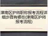津南区护师职称报考流程详细步骤有哪些(津南区护师报考流程)