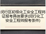 闵行区初级化工安全工程师证报考具体要求(闵行化工安全工程师报考条件)