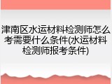 津南区水运材料检测师怎么考需要什么条件(水运材料检测师报考条件)