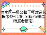 津南区一级公路工程建造师报考条件和时间解析(建造师报考指南)