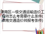 津南区一级交通运输造价工程师怎么考需要什么条件(津南交通造价师报考条件)