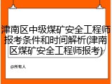津南区中级煤矿安全工程师报考条件和时间解析(津南区煤矿安全工程师报考)