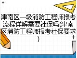 津南区一级消防工程师报考流程详解需要社保吗(津南区消防工程师报考社保要求)
