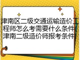 津南区二级交通运输造价工程师怎么考需要什么条件(津南二级造价师报考条件)