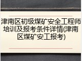 津南区初级煤矿安全工程师培训及报考条件详情(津南区煤矿安工报考)