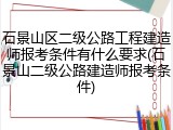 石景山区二级公路工程建造师报考条件有什么要求(石景山二级公路建造师报考条件)