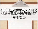 石景山区农林水利环评师考试难点具体分析(石景山环评师难点)