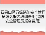 石景山区五级消防安全管理员怎么报名培训费用(消防安全管理员报名费用)