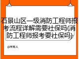 石景山区一级消防工程师报考流程详解需要社保吗(消防工程师报考要社保吗)