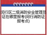 闵行区二级消防安全管理员证在哪里报考(闵行消防证报考点)