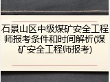 石景山区中级煤矿安全工程师报考条件和时间解析(煤矿安全工程师报考)