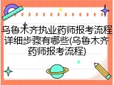 乌鲁木齐执业药师报考流程详细步骤有哪些(乌鲁木齐药师报考流程)